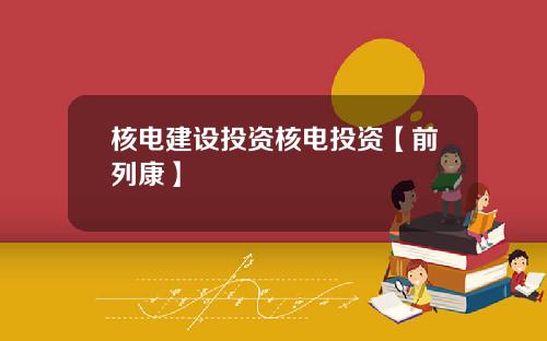 核电建设投资核电投资【前列康】