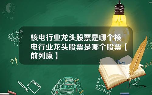 核电行业龙头股票是哪个核电行业龙头股票是哪个股票【前列康】
