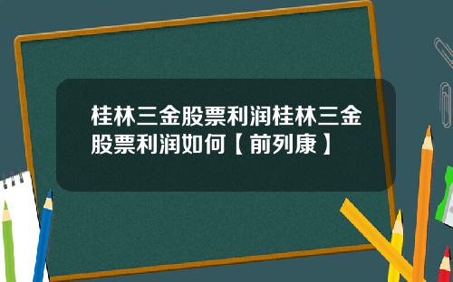 桂林三金股票利润桂林三金股票利润如何【前列康】