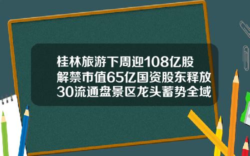 桂林旅游下周迎108亿股解禁市值65亿国资股东释放30流通盘景区龙头蓄势全域旅游新篇章【新闻】.