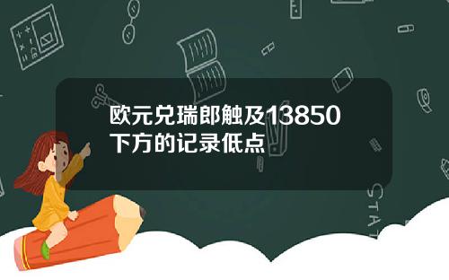 欧元兑瑞郎触及13850下方的记录低点