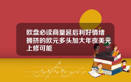 欧盘必读商量延后利好情绪拥挤的欧元多头加大年夜美元上修可能