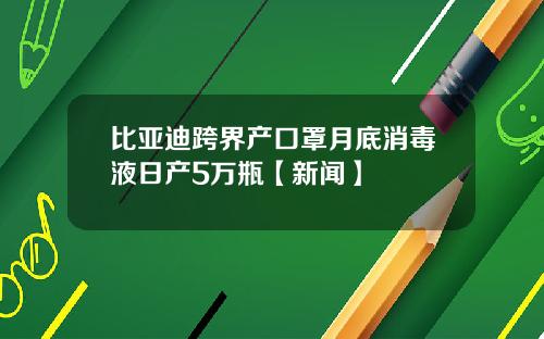 比亚迪跨界产口罩月底消毒液日产5万瓶【新闻】