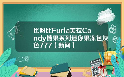 比呀比Furla芙拉Candy糖果系列迷你果冻包灰色777【新闻】