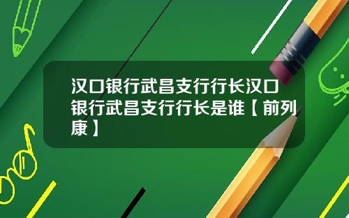 汉口银行武昌支行行长汉口银行武昌支行行长是谁【前列康】