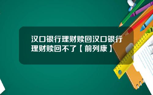 汉口银行理财赎回汉口银行理财赎回不了【前列康】
