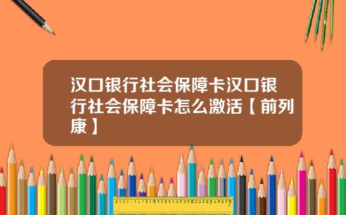 汉口银行社会保障卡汉口银行社会保障卡怎么激活【前列康】