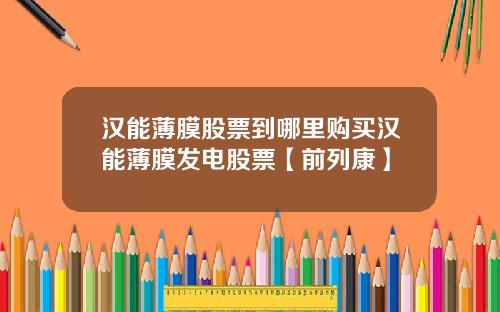 汉能薄膜股票到哪里购买汉能薄膜发电股票【前列康】