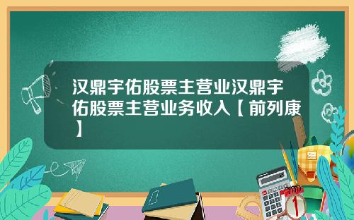 汉鼎宇佑股票主营业汉鼎宇佑股票主营业务收入【前列康】