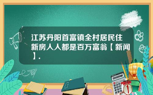 江苏丹阳首富镇全村居民住新房人人都是百万富翁【新闻】.