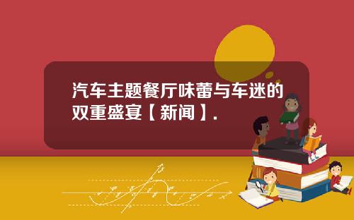 汽车主题餐厅味蕾与车迷的双重盛宴【新闻】.