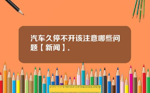 汽车久停不开该注意哪些问题【新闻】.