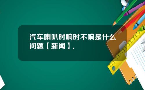 汽车喇叭时响时不响是什么问题【新闻】.