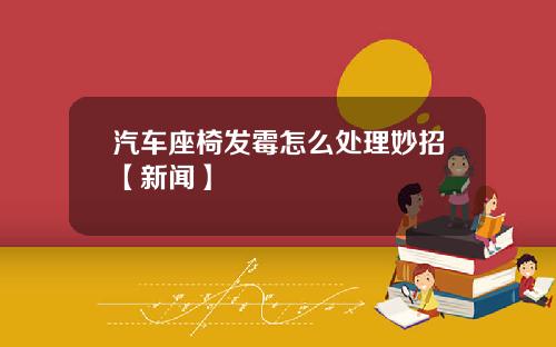 汽车座椅发霉怎么处理妙招【新闻】