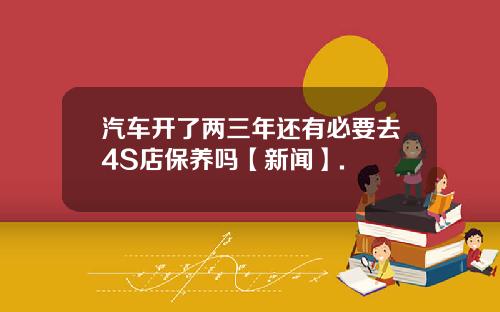 汽车开了两三年还有必要去4S店保养吗【新闻】.