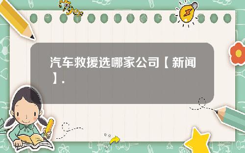 汽车救援选哪家公司【新闻】.