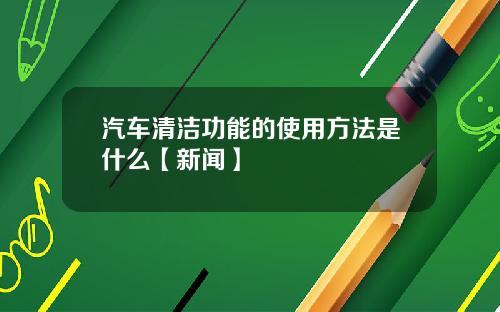 汽车清洁功能的使用方法是什么【新闻】