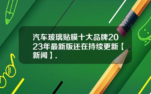 汽车玻璃贴膜十大品牌2023年最新版还在持续更新【新闻】.