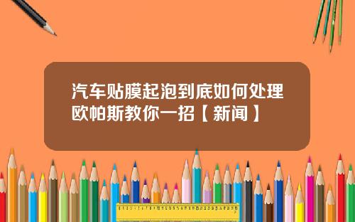 汽车贴膜起泡到底如何处理欧帕斯教你一招【新闻】