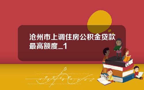 沧州市上调住房公积金贷款最高额度_1