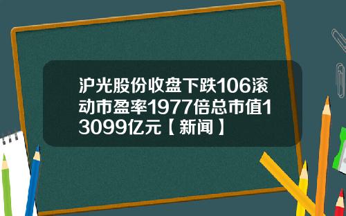 沪光股份收盘下跌106滚动市盈率1977倍总市值13099亿元【新闻】