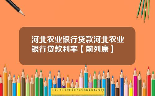 河北农业银行贷款河北农业银行贷款利率【前列康】
