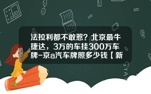 法拉利都不敢惹？北京最牛捷达，3万的车挂300万车牌-京a汽车牌照多少钱【新闻】.
