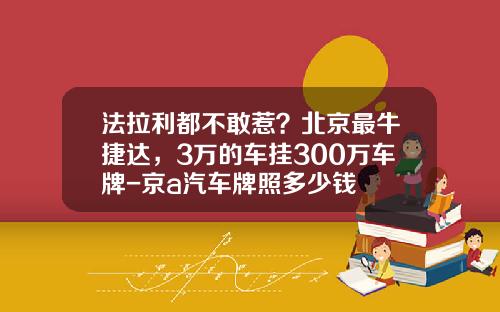 法拉利都不敢惹？北京最牛捷达，3万的车挂300万车牌-京a汽车牌照多少钱