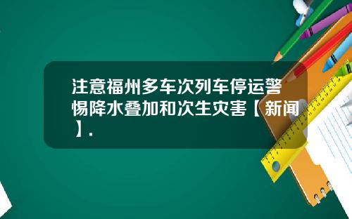 注意福州多车次列车停运警惕降水叠加和次生灾害【新闻】.
