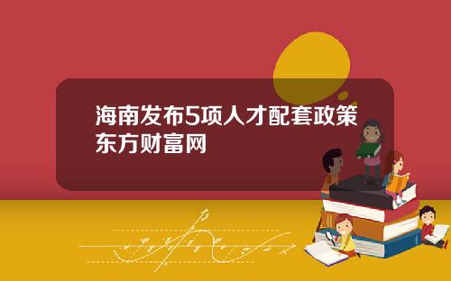 海南发布5项人才配套政策东方财富网