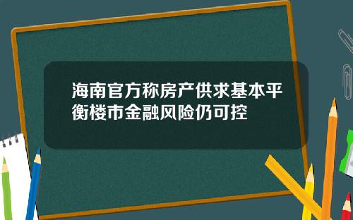 海南官方称房产供求基本平衡楼市金融风险仍可控