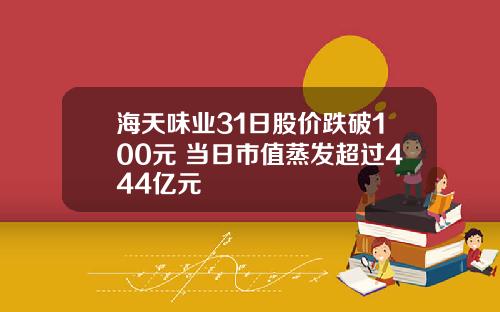 海天味业31日股价跌破100元 当日市值蒸发超过444亿元
