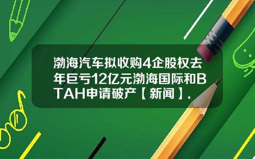 渤海汽车拟收购4企股权去年巨亏12亿元渤海国际和BTAH申请破产【新闻】.