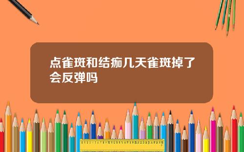 点雀斑和结痂几天雀斑掉了会反弹吗
