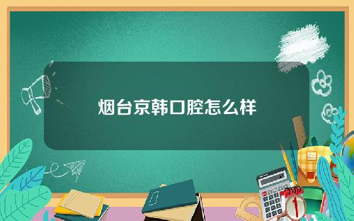烟台京韩口腔怎么样