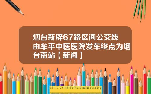 烟台新辟67路区间公交线由牟平中医医院发车终点为烟台南站【新闻】