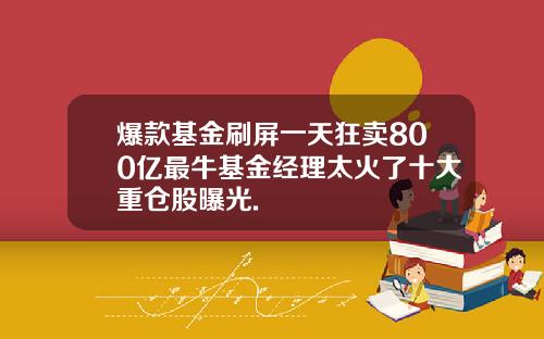 爆款基金刷屏一天狂卖800亿最牛基金经理太火了十大重仓股曝光.