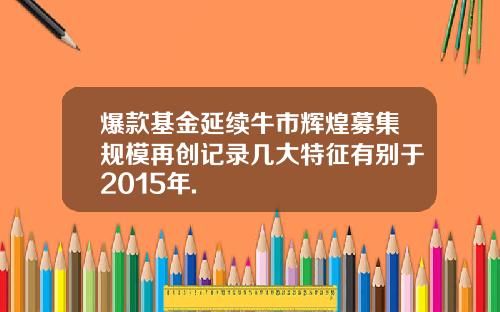 爆款基金延续牛市辉煌募集规模再创记录几大特征有别于2015年.