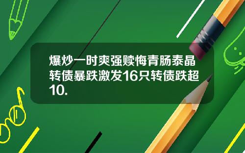 爆炒一时爽强赎悔青肠泰晶转债暴跌激发16只转债跌超10.