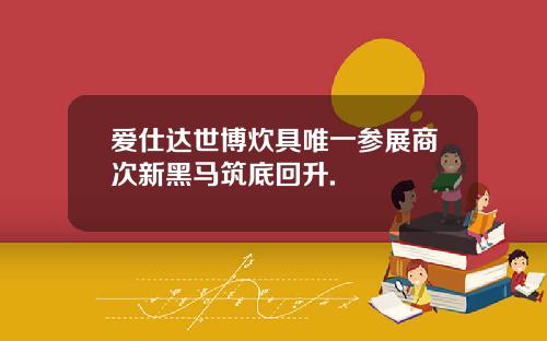 爱仕达世博炊具唯一参展商次新黑马筑底回升.