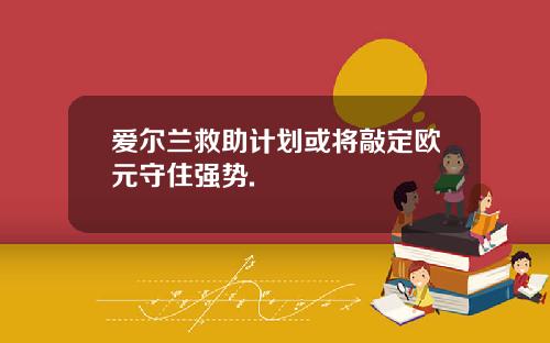 爱尔兰救助计划或将敲定欧元守住强势.