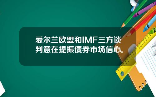 爱尔兰欧盟和IMF三方谈判意在提振债券市场信心.