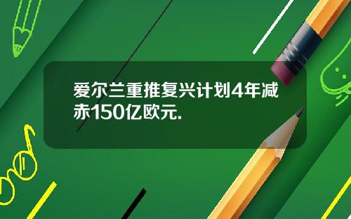 爱尔兰重推复兴计划4年减赤150亿欧元.
