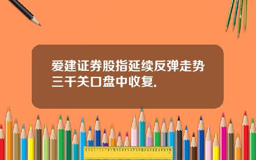 爱建证券股指延续反弹走势三千关口盘中收复.