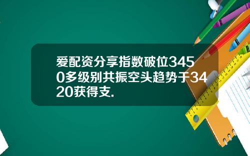 爱配资分享指数破位3450多级别共振空头趋势于3420获得支.
