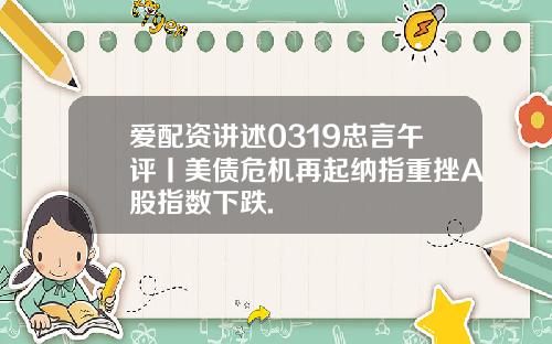 爱配资讲述0319忠言午评丨美债危机再起纳指重挫A股指数下跌.