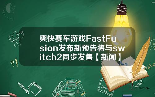 爽快赛车游戏FastFusion发布新预告将与switch2同步发售【新闻】