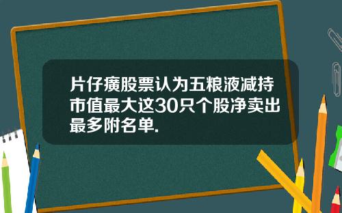 片仔癀股票认为五粮液减持市值最大这30只个股净卖出最多附名单.