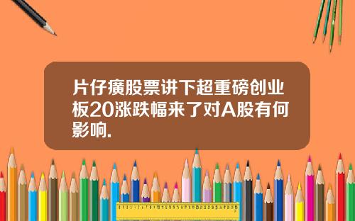 片仔癀股票讲下超重磅创业板20涨跌幅来了对A股有何影响.