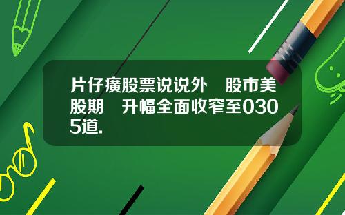 片仔癀股票说说外圍股市美股期貨升幅全面收窄至0305道.